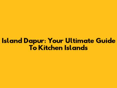 Island Dapur: Your Ultimate Guide To Kitchen Islands