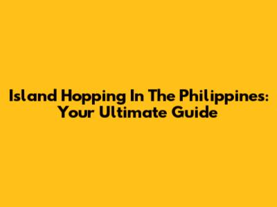 Island Hopping In The Philippines: Your Ultimate Guide