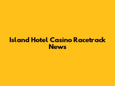 Island Hotel Casino Racetrack News