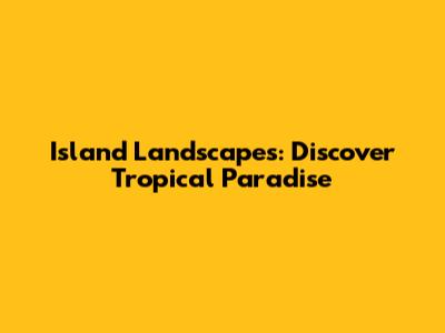 Island Landscapes: Discover Tropical Paradise