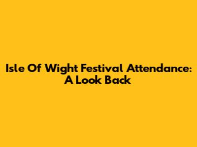 Isle Of Wight Festival Attendance: A Look Back
