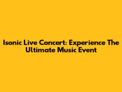 Isonic Live Concert: Experience The Ultimate Music Event