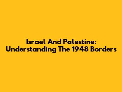 Israel And Palestine: Understanding The 1948 Borders