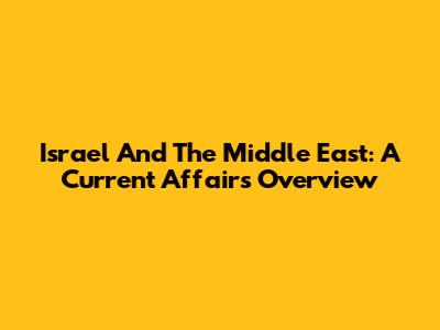 Israel And The Middle East: A Current Affairs Overview