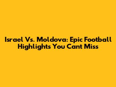 Israel Vs. Moldova: Epic Football Highlights You Can't Miss