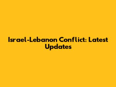Israel-Lebanon Conflict: Latest Updates