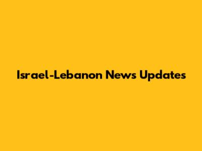 Israel-Lebanon News Updates