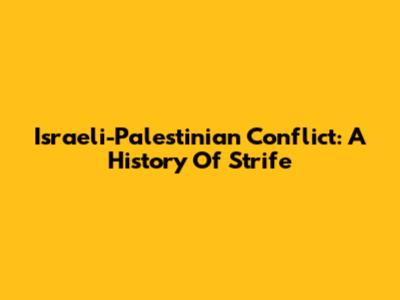 Israeli-Palestinian Conflict: A History Of Strife