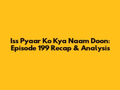 Iss Pyaar Ko Kya Naam Doon: Episode 199 Recap & Analysis