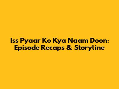 Iss Pyaar Ko Kya Naam Doon: Episode Recaps & Storyline
