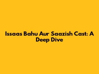 Issaas Bahu Aur Saazish Cast: A Deep Dive