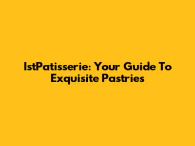 IstPatisserie: Your Guide To Exquisite Pastries