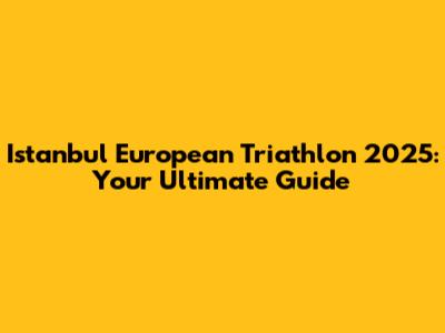 Istanbul European Triathlon 2025: Your Ultimate Guide