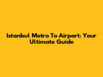 Istanbul Metro To Airport: Your Ultimate Guide