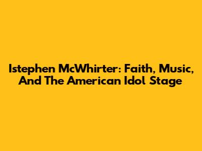 Istephen McWhirter: Faith, Music, And The American Idol Stage