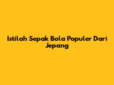 Istilah Sepak Bola Populer Dari Jepang