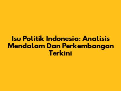Isu Politik Indonesia: Analisis Mendalam Dan Perkembangan Terkini