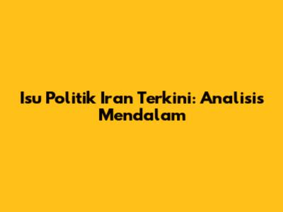 Isu Politik Iran Terkini: Analisis Mendalam