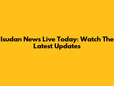 Isudan News Live Today: Watch The Latest Updates
