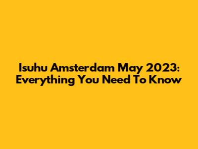 Isuhu Amsterdam May 2023: Everything You Need To Know