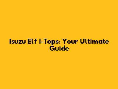 Isuzu Elf I-Tops: Your Ultimate Guide