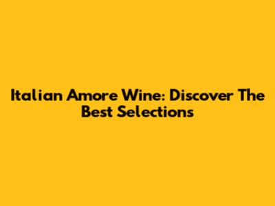 Italian Amore Wine: Discover The Best Selections