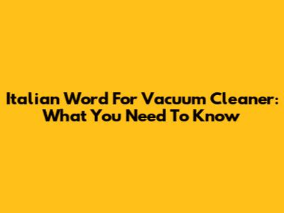 Italian Word For Vacuum Cleaner: What You Need To Know