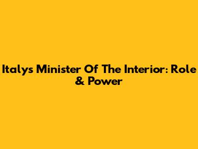Italy's Minister Of The Interior: Role & Power