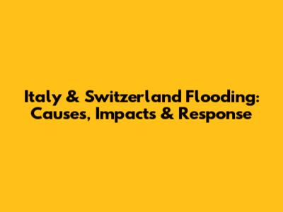 Italy & Switzerland Flooding: Causes, Impacts & Response