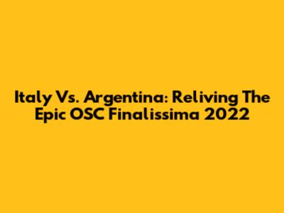 Italy Vs. Argentina: Reliving The Epic OSC Finalissima 2022
