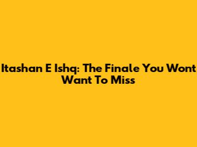 Itashan E Ishq: The Finale You Won't Want To Miss
