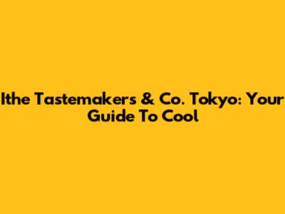 Ithe Tastemakers & Co. Tokyo: Your Guide To Cool