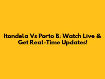 Itondela Vs Porto B: Watch Live & Get Real-Time Updates!