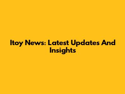 Itoy News: Latest Updates And Insights