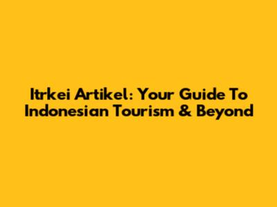 Itrkei Artikel: Your Guide To Indonesian Tourism & Beyond
