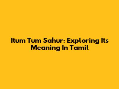 Itum Tum Sahur: Exploring Its Meaning In Tamil