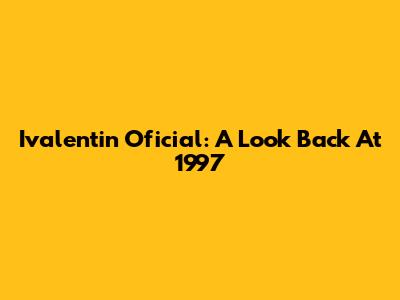 Ivalentin Oficial: A Look Back At 1997
