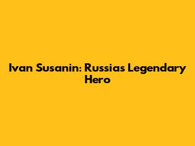 Ivan Susanin: Russia's Legendary Hero