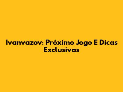 Ivanvazov: Próximo Jogo E Dicas Exclusivas