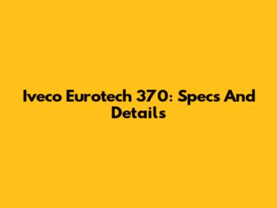 Iveco Eurotech 370: Specs And Details