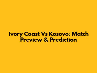 Ivory Coast Vs Kosovo: Match Preview & Prediction