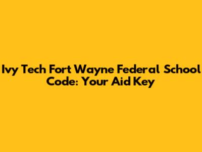 Ivy Tech Fort Wayne Federal School Code: Your Aid Key