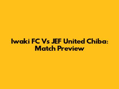 Iwaki FC Vs JEF United Chiba: Match Preview
