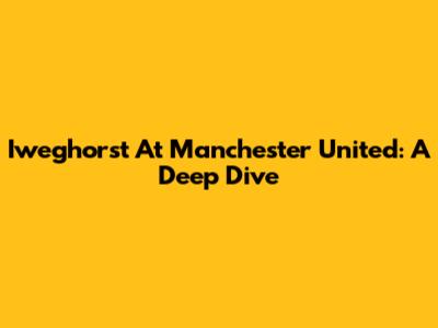 Iweghorst At Manchester United: A Deep Dive