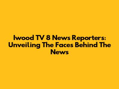Iwood TV 8 News Reporters: Unveiling The Faces Behind The News