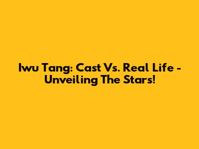 Iwu Tang: Cast Vs. Real Life - Unveiling The Stars!