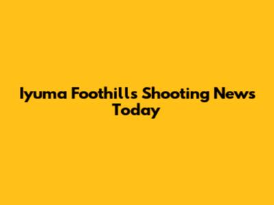Iyuma Foothills Shooting News Today