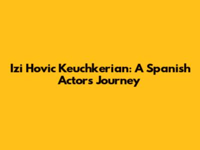 Izi Hovic Keuchkerian: A Spanish Actor's Journey