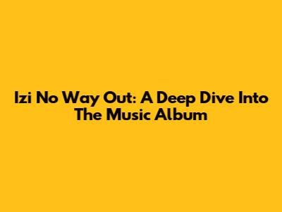 Izi No Way Out: A Deep Dive Into The Music Album