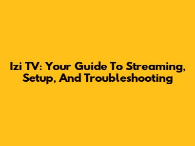 Izi TV: Your Guide To Streaming, Setup, And Troubleshooting